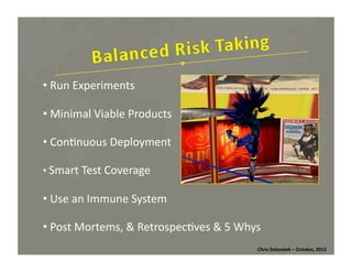 • Run	
  Experiments	
  	
  
	
  
• Minimal	
  Viable	
  Products	
  
	
  
• Con*nuous	
  Deployment	
  
	
  
• Smart	
  Test	
  Coverage	
  
	
  

• Use	
  an	
  Immune	
  System	
  
	
  
• Post	
  Mortems,	
  &	
  Retrospec*ves	
  &	
  5	
  Whys	
  
	
  
Chris	
  Dolezalek	
  –	
  October,	
  2012	
  

 