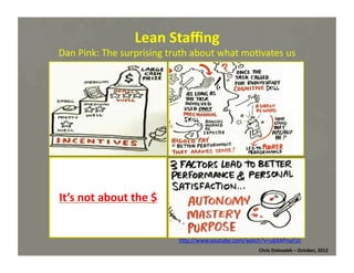 Lean	
  Staﬃng	
  

Dan	
  Pink:	
  The	
  surprising	
  truth	
  about	
  what	
  mo*vates	
  us	
  

It’s	
  not	
  about	
  the	
  $	
  

hMp://www.youtube.com/watch?v=u6XAPnuFjJc	
  
Chris	
  Dolezalek	
  –	
  October,	
  2012	
  

 