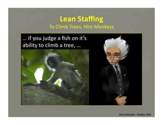 Lean	
  Staﬃng	
  

To	
  Climb	
  Trees,	
  Hire	
  Monkeys	
  

Chris	
  Dolezalek	
  –	
  October,	
  2012	
  

 