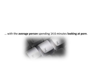 … with the average person spending 14.6 minutes looking at porn.
 
