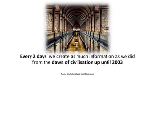 Every 2 days, we create as much information as we did
     from the dawn of civilisation up until 2003

                  Thanks Eric Schmidt and Matt Silvermann
 