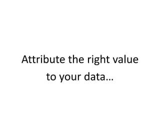 Attribute the right value
      to your data…
 
