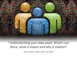 "Understanding your data asset. What’s out
 there, what it means and why it matters"
          Stuart Colman, Athens 28th June 2012
 