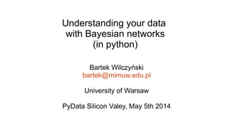 Understanding your data
with Bayesian networks
(in python)
Bartek Wilczyński
bartek@mimuw.edu.pl
University of Warsaw
PyData Silicon Valey, May 5th 2014
 
