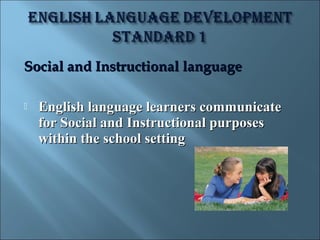 Social and Instructional language

   English language learners communicate
    for Social and Instructional purposes
    within the school setting
 