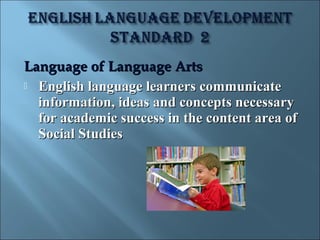 Language of Language Arts
 English language learners communicate
  information, ideas and concepts necessary
  for academic success in the content area of
  Social Studies
 