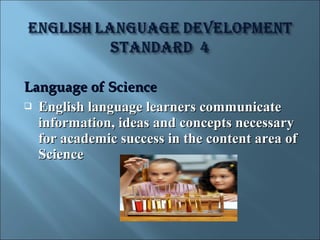 Language of Science
 English language learners communicate
  information, ideas and concepts necessary
  for academic success in the content area of
  Science
 