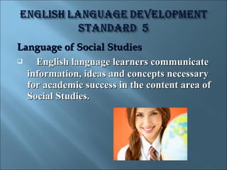 Language of Social Studies
   English language learners communicate
  information, ideas and concepts necessary
  for academic success in the content area of
  Social Studies.
 