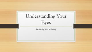 Understanding Your
Eyes
Project by: Jena Mahoney
 