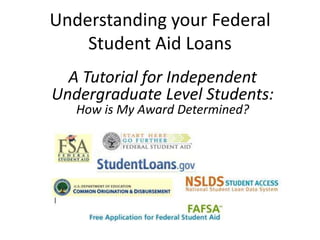 Understanding your Federal
Student Aid Loans
A Tutorial for Independent
Undergraduate Level Students:
How is My Award Determined?
 