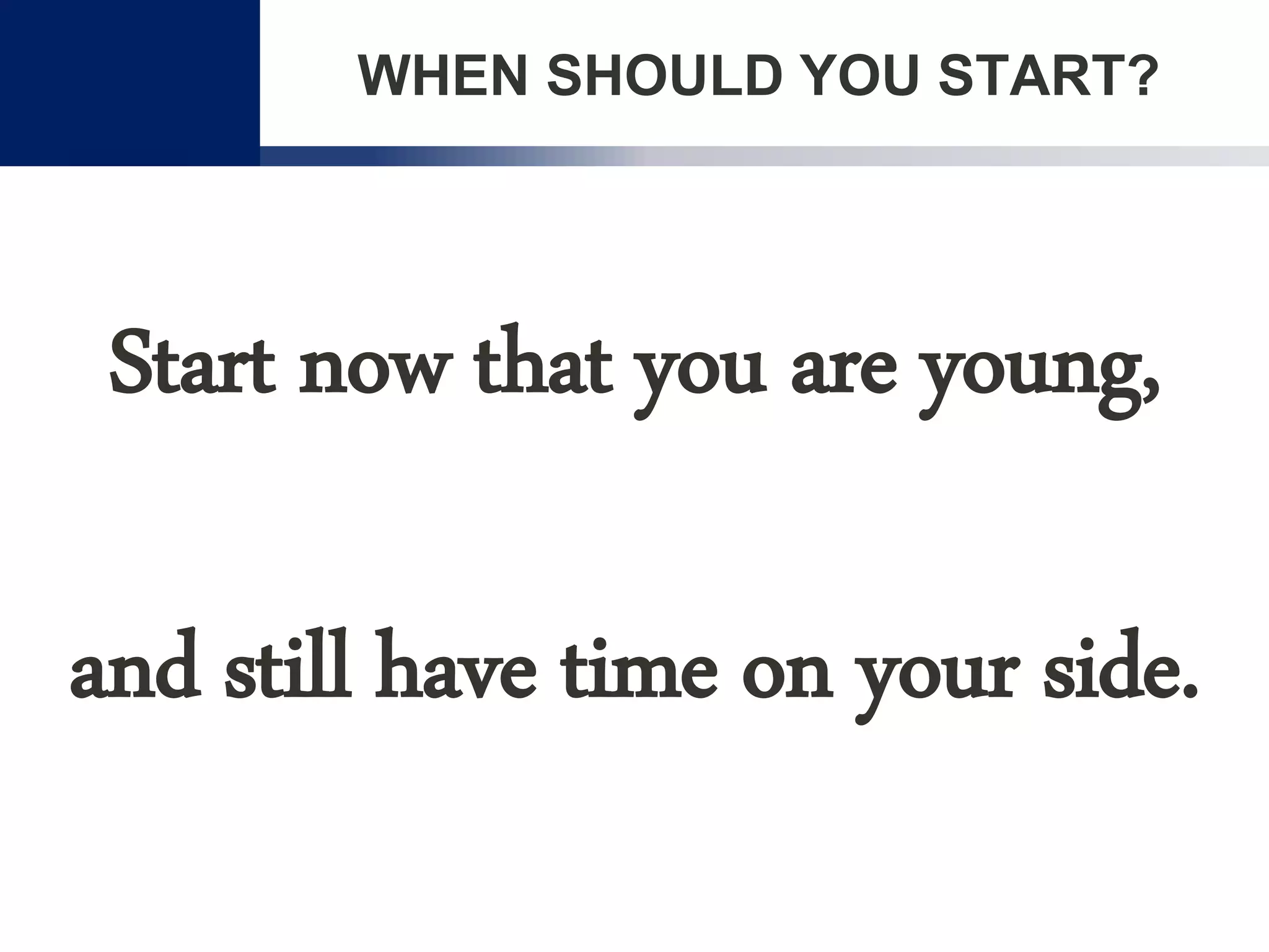 WHEN SHOULD YOU START?
Start now that you are young,
and still have time on your side.
 