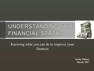 Knowing what you can do to improve your
finances
Iriobe Ofunre
March, 2017
 