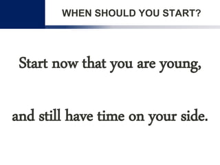 WHEN SHOULD YOU START?
Start now that you are young,
and still have time on your side.
 