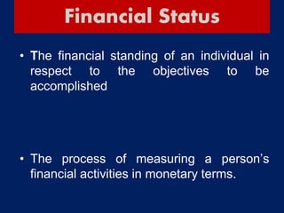 Financial Status
• The financial standing of an individual in
respect to the objectives to be
accomplished
• The process of measuring a person’s
financial activities in monetary terms.
 