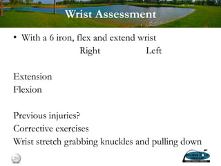 Wrist Assessment
• With a 6 iron, flex and extend wrist
Right Left
Extension
Flexion
Previous injuries?
Corrective exercises
Wrist stretch grabbing knuckles and pulling down
20
 