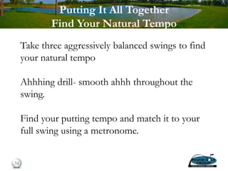 Putting It All Together
Find Your Natural Tempo
Take three aggressively balanced swings to find
your natural tempo
Ahhhing drill- smooth ahhh throughout the
swing.
Find your putting tempo and match it to your
full swing using a metronome.
34
 