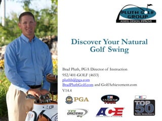 Discover Your Natural
Golf Swing
Brad Pluth, PGA Director of Instruction
952/401-GOLF (4653)
pluthb@pga.com
BradPluthGolf.com and GolfAchievement.com
V14.4
 