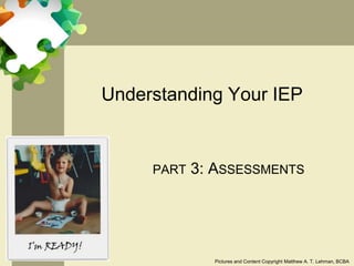 Understanding Your IEP


     PART   3: ASSESSMENTS




              Pictures and Content Copyright Matthew A. T. Lehman, BCBA
 