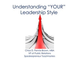 Understanding “YOUR”
   Leadership Style




     Chisa D. Pennix-Brown, MBA
        VP of Public Relations
    Speakerpreneur Toastmasters
 