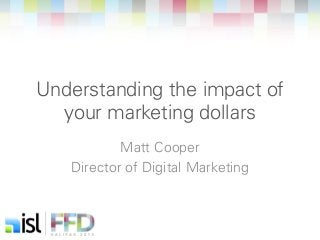 Understanding the impact of 
your marketing dollars 
Matt Cooper 
Director of Digital Marketing 
 