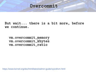 Overcommit
Overcommit
But wait... there is a bit more, before
we continue.
vm.overcommit_memory
vm.overcommit_kbytes
vm.overcommit_ratio
https://www.kernel.org/doc/html/latest/admin-guide/sysctl/vm.html
 