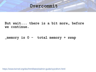 Overcommit
Overcommit
But wait... there is a bit more, before
we continue.
_memory is 0 - total memory + swap
https://www.kernel.org/doc/html/latest/admin-guide/sysctl/vm.html
 