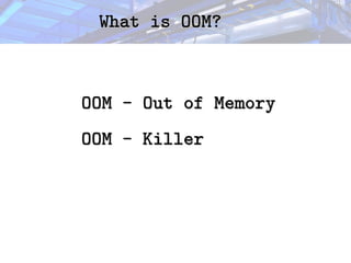 What is OOM?
What is OOM?
OOM - Out of Memory
OOM - Out of Memory
OOM - Killer
OOM - Killer
 