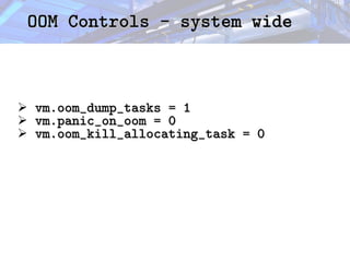 OOM Controls - system wide
OOM Controls - system wide
➢ vm.oom_dump_tasks = 1
vm.oom_dump_tasks = 1
➢ vm.panic_on_oom = 0
vm.panic_on_oom = 0
➢ vm.oom_kill_allocating_task = 0
vm.oom_kill_allocating_task = 0
 