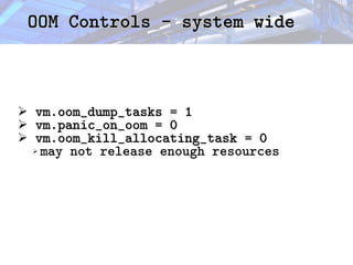 OOM Controls - system wide
OOM Controls - system wide
➢ vm.oom_dump_tasks = 1
vm.oom_dump_tasks = 1
➢ vm.panic_on_oom = 0
vm.panic_on_oom = 0
➢ vm.oom_kill_allocating_task = 0
vm.oom_kill_allocating_task = 0
➢ may not release enough resources
 