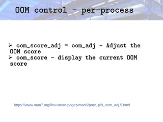 OOM control - per-process
OOM control - per-process
➢ oom_score_adj = oom_adj - Adjust the
oom_score_adj = oom_adj - Adjust the
OOM score
OOM score
➢ oom_score - display the current OOM
oom_score - display the current OOM
score
score
https://www.man7.org/linux/man-pages/man5/proc_pid_oom_adj.5.html
 
