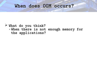 When does OOM occurs?
When does OOM occurs?
➢ What do you think?
➢ When there is not enough memory for
the applications?
 