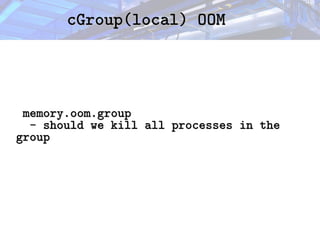 cGroup(local) OOM
cGroup(local) OOM
memory.oom.group
memory.oom.group
- should we kill all processes in the
- should we kill all processes in the
group
group
 