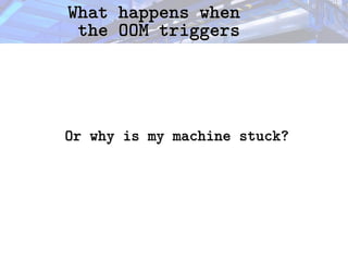 What happens when
What happens when
the OOM triggers
the OOM triggers
Or why is my machine stuck?
Or why is my machine stuck?
 