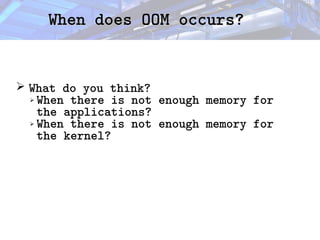 When does OOM occurs?
When does OOM occurs?
➢ What do you think?
➢ When there is not enough memory for
the applications?
➢ When there is not enough memory for
the kernel?
 