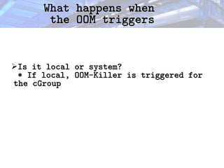 What happens when
What happens when
the OOM triggers
the OOM triggers
➢Is it local or system?
Is it local or system?
* If local, OOM-Killer is triggered for
* If local, OOM-Killer is triggered for
the cGroup
the cGroup
 