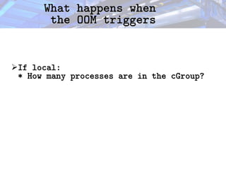 What happens when
What happens when
the OOM triggers
the OOM triggers
➢If local:
If local:
* How many processes are in the cGroup?
* How many processes are in the cGroup?
 