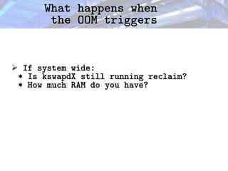 What happens when
What happens when
the OOM triggers
the OOM triggers
➢ If system wide:
If system wide:
* Is kswapdX still running reclaim?
* Is kswapdX still running reclaim?
* How much RAM do you have?
* How much RAM do you have?
 
