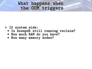 What happens when
What happens when
the OOM triggers
the OOM triggers
➢ If system wide:
If system wide:
* Is kswapdX still running reclaim?
* Is kswapdX still running reclaim?
* How much RAM do you have?
* How much RAM do you have?
* How many memory nodes?
* How many memory nodes?
 