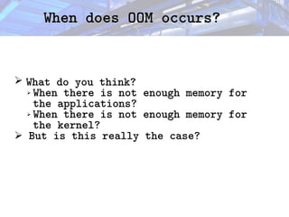 When does OOM occurs?
When does OOM occurs?
➢ What do you think?
➢ When there is not enough memory for
the applications?
➢ When there is not enough memory for
the kernel?
➢ But is this really the case?
 