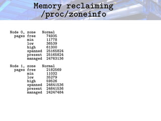 Memory reclaiming
Memory reclaiming
/proc/zoneinfo
/proc/zoneinfo
Node 0, zone Normal
pages free 74935
min 11778
low 36539
high 61300
spanned 25165824
present 25165824
managed 24763136
Node 1, zone Normal
pages free 2182569
min 11032
low 35279
high 59526
spanned 24641536
present 24641536
managed 24247484
 