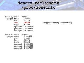 Memory reclaiming
Memory reclaiming
/proc/zoneinfo
/proc/zoneinfo
Node 0, zone Normal
pages free 74935
min 11778
low 36539 triggers memory reclaiming
high 61300
spanned 25165824
present 25165824
managed 24763136
Node 1, zone Normal
pages free 2182569
min 11032
low 35279
high 59526
spanned 24641536
present 24641536
managed 24247484
 
