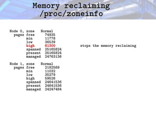Memory reclaiming
Memory reclaiming
/proc/zoneinfo
/proc/zoneinfo
Node 0, zone Normal
pages free 74935
min 11778
low 36539
high 61300 stops the memory reclaiming
spanned 25165824
present 25165824
managed 24763136
Node 1, zone Normal
pages free 2182569
min 11032
low 35279
high 59526
spanned 24641536
present 24641536
managed 24247484
 