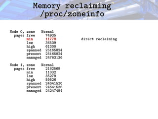 Memory reclaiming
Memory reclaiming
/proc/zoneinfo
/proc/zoneinfo
Node 0, zone Normal
pages free 74935
min 11778 direct reclaiming
low 36539
high 61300
spanned 25165824
present 25165824
managed 24763136
Node 1, zone Normal
pages free 2182569
min 11032
low 35279
high 59526
spanned 24641536
present 24641536
managed 24247484
 