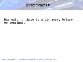 Overcommit
Overcommit
But wait... there is a bit more, before
we continue.
https://www.kernel.org/doc/html/latest/admin-guide/sysctl/vm.html
 