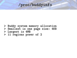 /proc/buddyinfo
/proc/buddyinfo
➢ Buddy system memory allocation
➢ Smallest is one page size: 4KB
➢ Largest is 4MB
➢ 11 regions power of 2
 