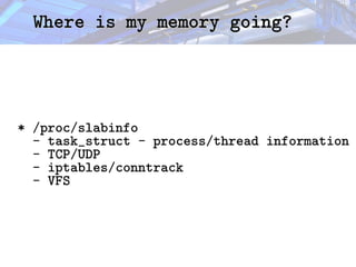 Where is my memory going?
Where is my memory going?
* /proc/slabinfo
- task_struct - process/thread information
- TCP/UDP
- iptables/conntrack
- VFS
 
