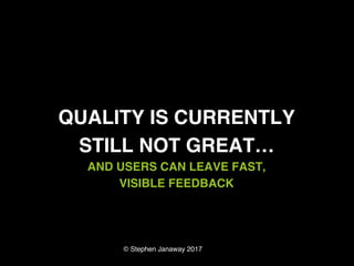 © Stephen Janaway 2017
QUALITY IS CURRENTLY
STILL NOT GREAT…
AND USERS CAN LEAVE FAST,
VISIBLE FEEDBACK
 