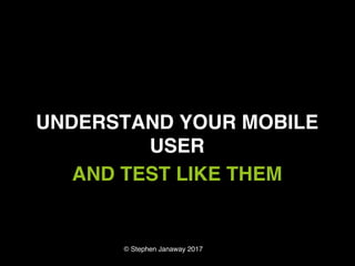 © Stephen Janaway 2017
UNDERSTAND YOUR MOBILE
USER
AND TEST LIKE THEM
 