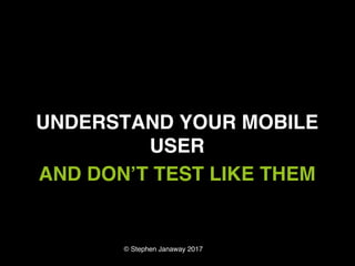 © Stephen Janaway 2017
UNDERSTAND YOUR MOBILE
USER
AND DON’T TEST LIKE THEM
 