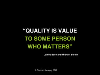 © Stephen Janaway 2017
“QUALITY IS VALUE
TO SOME PERSON
WHO MATTERS”
James Bach and Michael Bolton
 